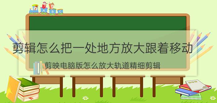 剪辑怎么把一处地方放大跟着移动 剪映电脑版怎么放大轨道精细剪辑？